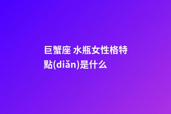 巨蟹座 水瓶女性格特點(diǎn)是什么-第1張-星座運(yùn)勢(shì)-玄機(jī)派
